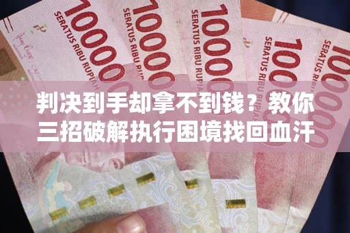 北京判决到手却拿不到钱？教你三招破解执行困境找回血汗钱