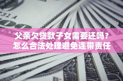 北京父亲欠贷款子女需要还吗？怎么合法处理避免连带责任？