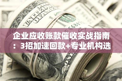北京企业应收账款催收实战指南：3招加速回款+专业机构选择避坑