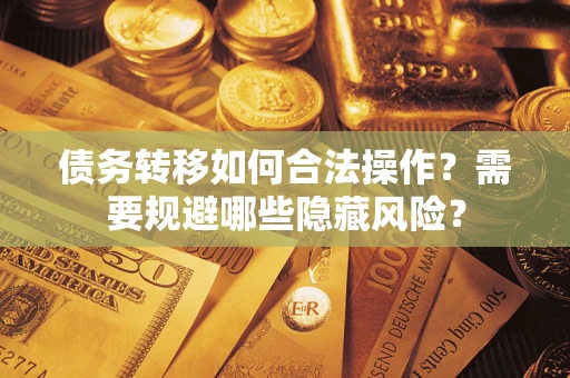 北京债务转移如何合法操作？需要规避哪些隐藏风险？