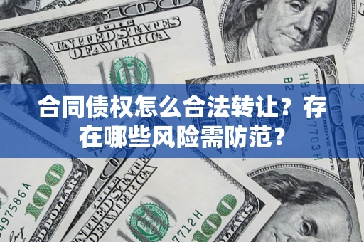 北京合同债权怎么合法转让？存在哪些风险需防范？