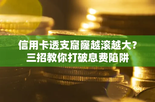 北京信用卡透支窟窿越滚越大？三招教你打破息费陷阱