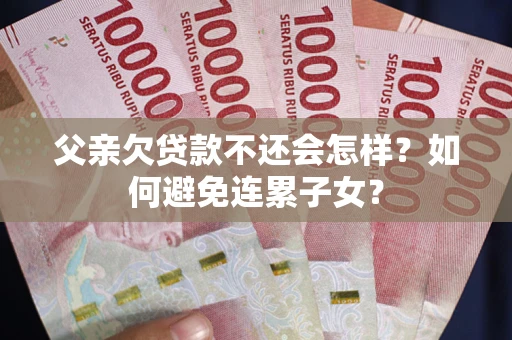北京父亲欠贷款不还会怎样？如何避免连累子女？