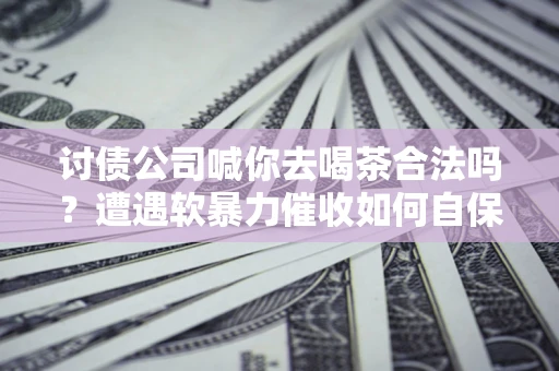 北京讨债公司喊你去喝茶合法吗？遭遇软暴力催收如何自保？