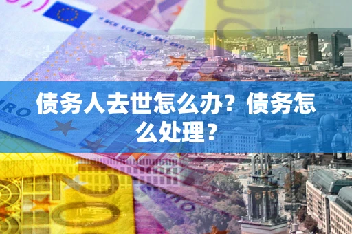 北京债务人去世怎么办？债务怎么处理？