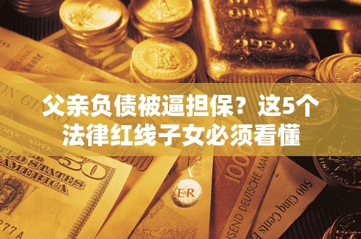 北京父亲负债被逼担保？这5个法律红线子女必须看懂