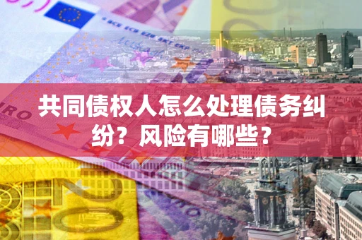 北京共同债权人怎么处理债务纠纷？风险有哪些？