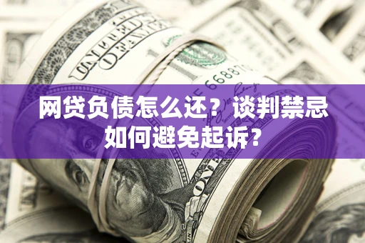 北京网贷负债怎么还？谈判禁忌如何避免起诉？