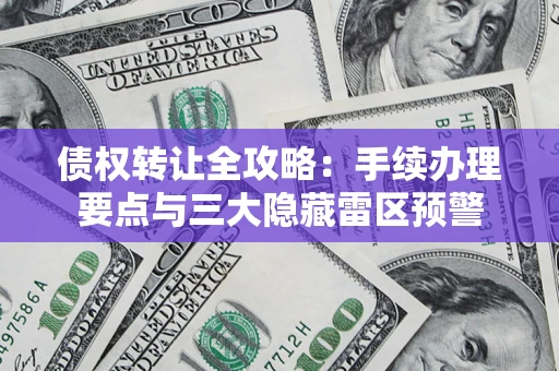 北京债权转让全攻略：手续办理要点与三大隐藏雷区预警