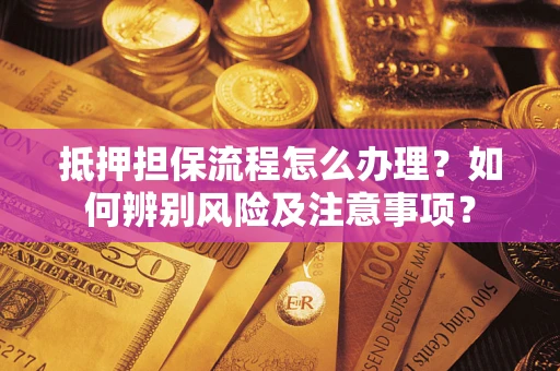 北京抵押担保流程怎么办理？如何辨别风险及注意事项？