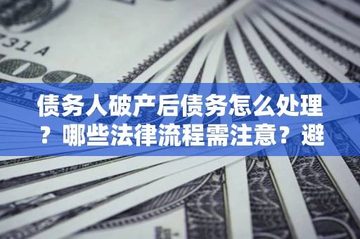 北京债务人破产后债务怎么处理？哪些法律流程需注意？避免踩坑指南