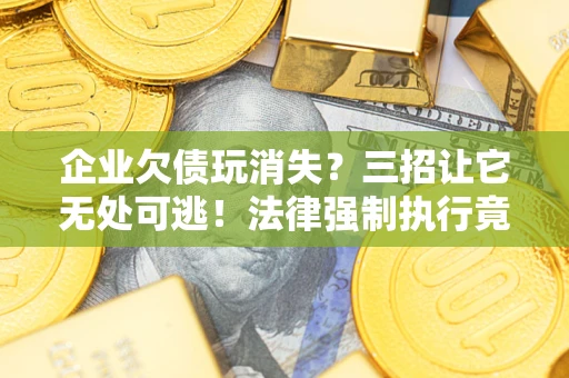 北京企业欠债玩消失？三招让它无处可逃！法律强制执行竟比讨债公司还狠？
