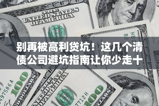 北京别再被高利贷坑！这几个清债公司避坑指南让你少走十年弯路