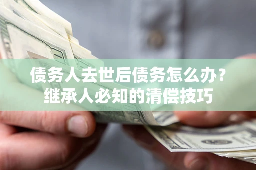 北京债务人去世后债务怎么办？继承人必知的清偿技巧