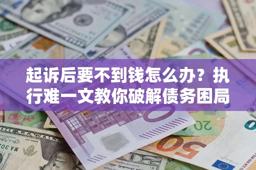 北京起诉后要不到钱怎么办？执行难一文教你破解债务困局