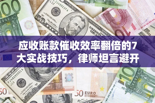 北京应收账款催收效率翻倍的7大实战技巧，律师坦言避开这些法律雷区最关键