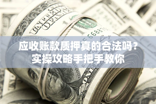 北京应收账款质押真的合法吗？实操攻略手把手教你
