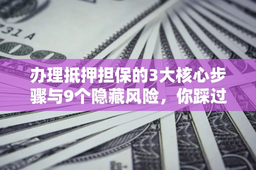 北京办理抵押担保的3大核心步骤与9个隐藏风险，你踩过哪个坑？
