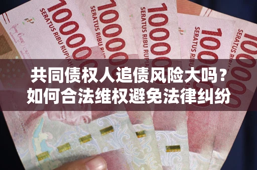 北京共同债权人追债风险大吗?如何合法维权避免法律纠纷? 北京共同债权人追债风险大吗?如何合法维权避免法律纠纷?
