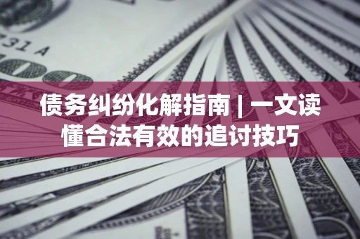 北京债务纠纷化解指南 | 一文读懂合法有效的追讨技巧
