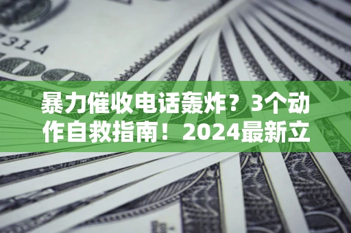 北京暴力催收电话轰炸？3个动作自救指南！2024最新立案标准全解析