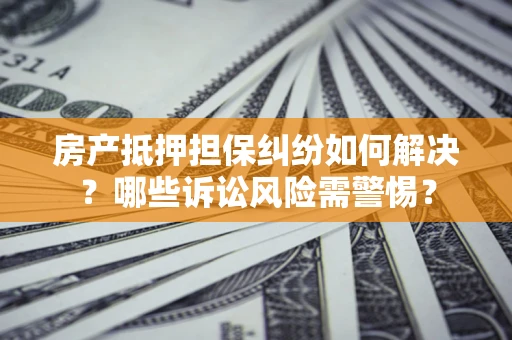 北京房产抵押担保纠纷如何解决？哪些诉讼风险需警惕？