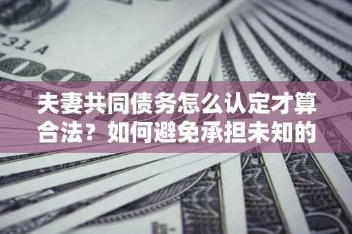 北京夫妻共同债务怎么认定才算合法？如何避免承担未知的债务风险？