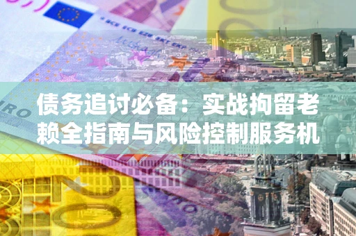 北京债务追讨必备：实战拘留老赖全指南与风险控制服务机构推荐
