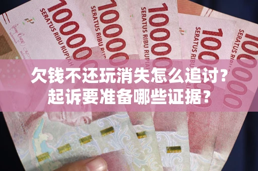 北京欠钱不还玩消失怎么追讨？起诉要准备哪些证据？