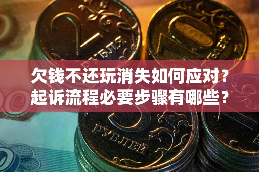 北京欠钱不还玩消失如何应对？起诉流程必要步骤有哪些？