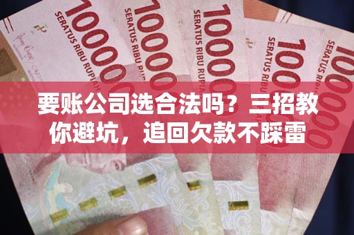 北京要账公司选合法吗？三招教你避坑，追回欠款不踩雷