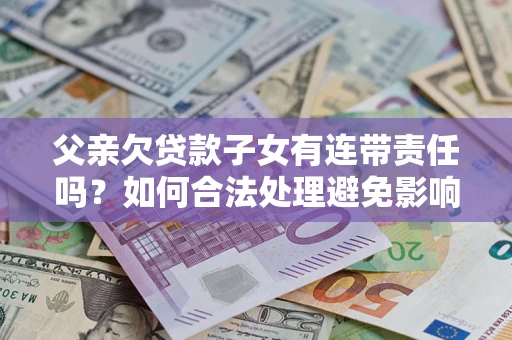 北京父亲欠贷款子女有连带责任吗？如何合法处理避免影响？