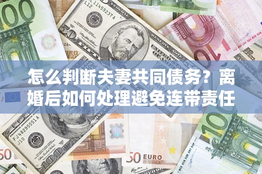北京怎么判断夫妻共同债务？离婚后如何处理避免连带责任？