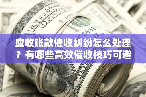 北京应收账款催收纠纷怎么处理？有哪些高效催收技巧可避免坏账？