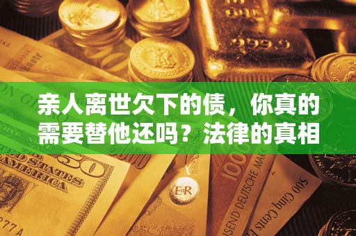 北京亲人离世欠下的债，你真的需要替他还吗？法律的真相或许与你想的不一样