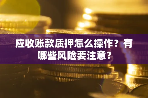 北京应收账款质押怎么操作？有哪些风险要注意？